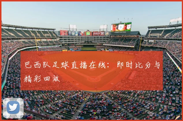 巴西队足球直播在线：即时比分与精彩回放