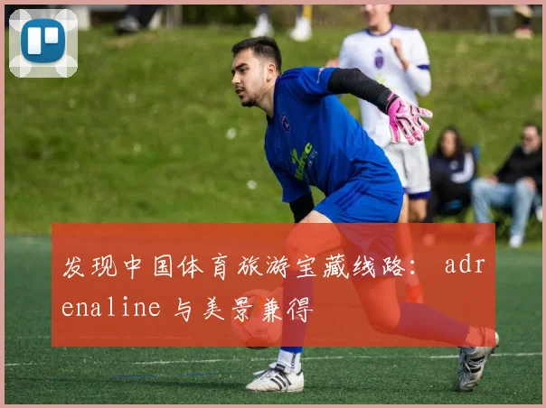 发现中国体育旅游宝藏线路： adrenaline 与美景兼得
