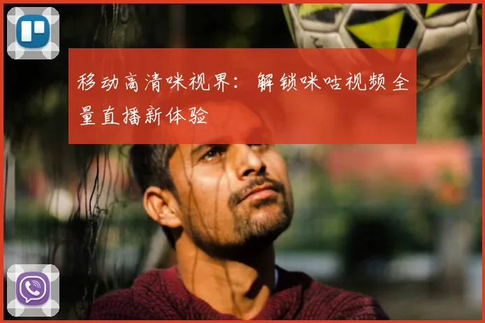 移动高清咪视界:解锁咪咕视频全量直播新体验