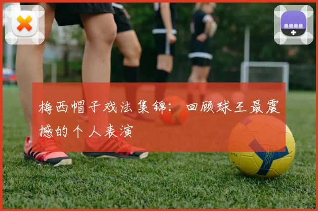 梅西帽子戏法集锦：回顾球王最震撼的个人表演