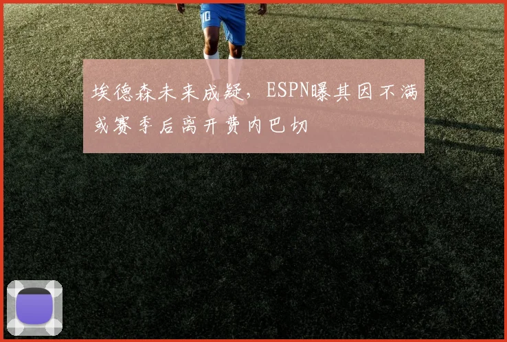 埃德森未来成疑，ESPN曝其因不满或赛季后离开费内巴切