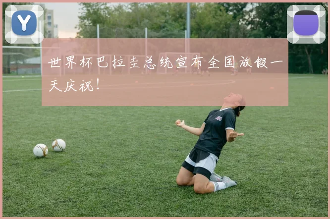 世界杯巴拉圭总统宣布全国放假一天庆祝!