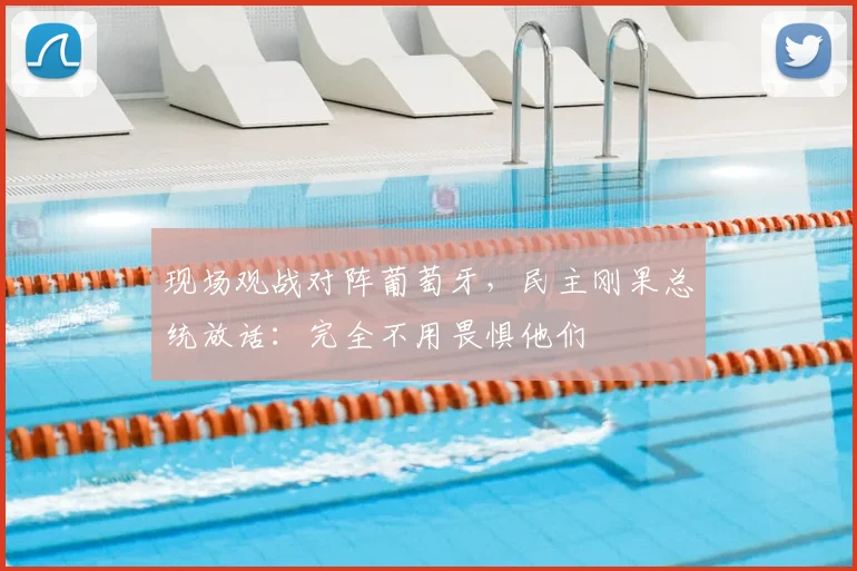现场观战对阵葡萄牙，民主刚果总统放话：完全不用畏惧他们