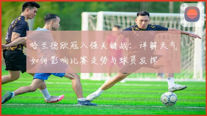 哈兰德欧冠八强关键战：详解天气如何影响比赛走势与球员发挥