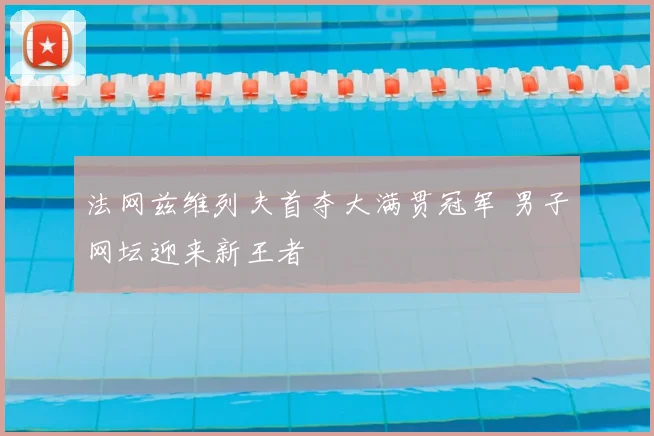 法网兹维列夫首夺大满贯冠军 男子网坛迎来新王者