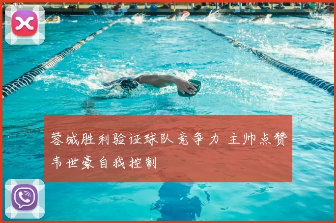 蓉城胜利验证球队竞争力 主帅点赞韦世豪自我控制