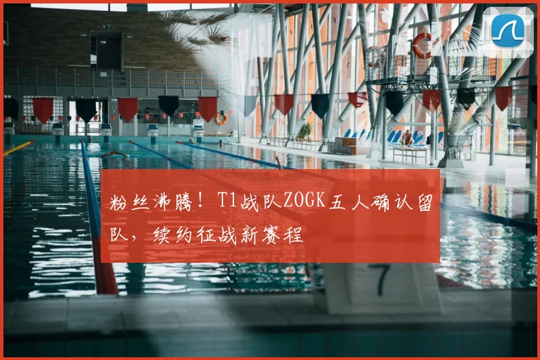 粉丝沸腾！T1战队ZOGK五人确认留队，续约征战新赛程