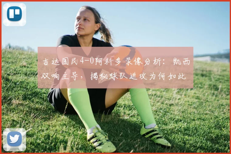 吉达国民4-0阿科多录像分析：凯西双响主导，揭秘球队进攻为何如此犀利