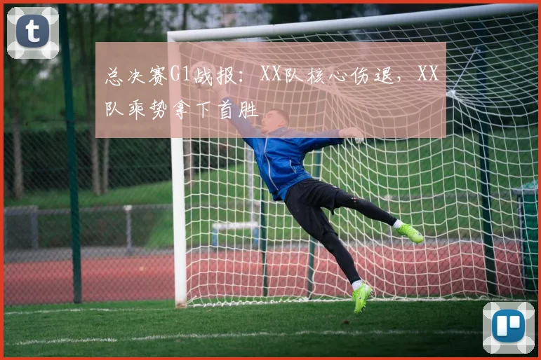 总决赛G1战报:XX队核心伤退,XX队乘势拿下首胜