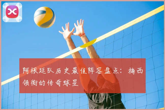 阿根廷队历史最佳阵容盘点：梅西领衔的传奇球星