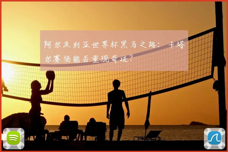 阿尔及利亚世界杯黑马之路:卡塔尔赛场能否重现奇迹?