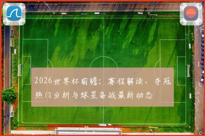 2026世界杯前瞻:赛程解读、夺冠热门分析与球星备战最新动态