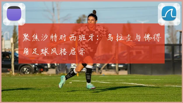 聚焦沙特对西班牙：乌拉圭与佛得角足球风格启示