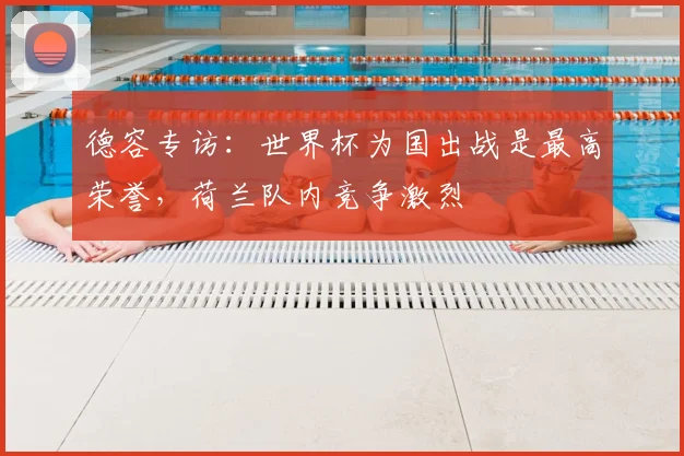 德容专访:世界杯为国出战是最高荣誉,荷兰队内竞争激烈