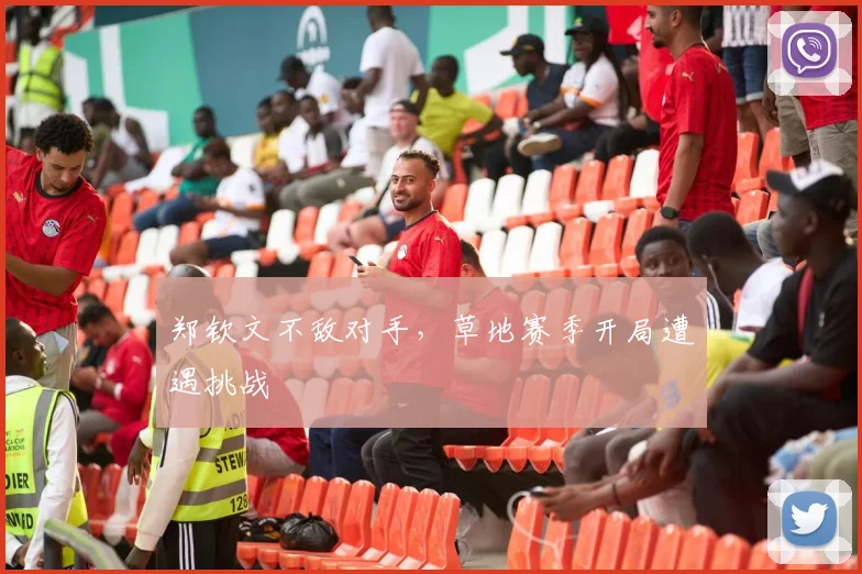 郑钦文不敌对手,草地赛季开局遭遇挑战