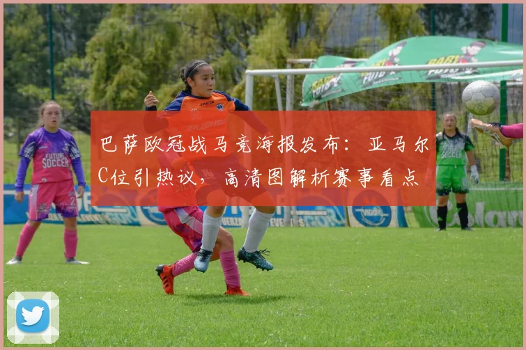 巴萨欧冠战马竞海报发布:亚马尔C位引热议,高清图解析赛事看点