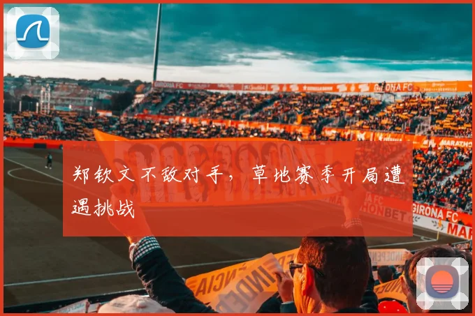 郑钦文不敌对手,草地赛季开局遭遇挑战
