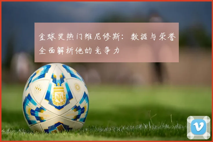 金球奖热门维尼修斯：数据与荣誉全面解析他的竞争力