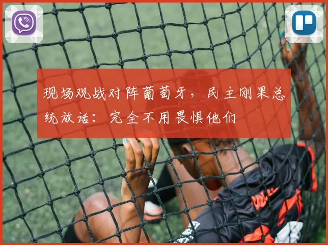 现场观战对阵葡萄牙,民主刚果总统放话:完全不用畏惧他们