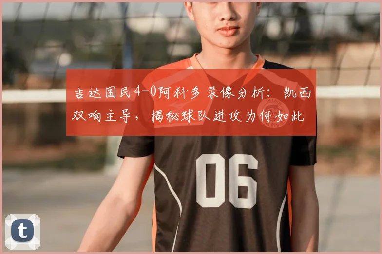 吉达国民4-0阿科多录像分析:凯西双响主导,揭秘球队进攻为何如此犀利