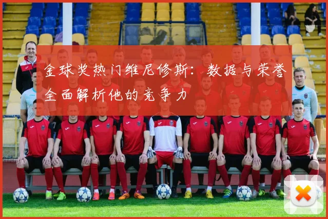 金球奖热门维尼修斯:数据与荣誉全面解析他的竞争力