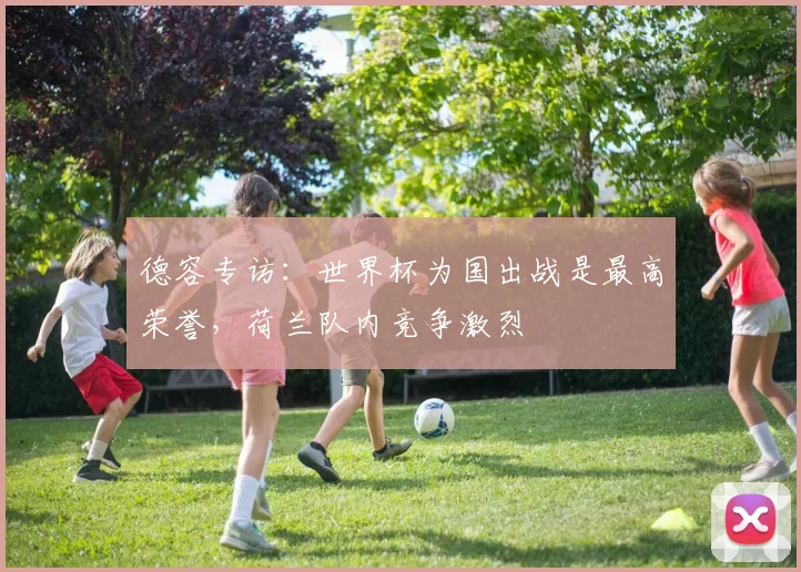 德容专访：世界杯为国出战是最高荣誉，荷兰队内竞争激烈