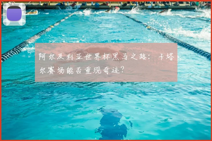 阿尔及利亚世界杯黑马之路:卡塔尔赛场能否重现奇迹?